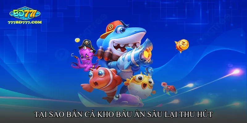 Tại sao Bắn cá kho báu ẩn sâu lại thu hút